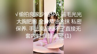 √偷拍良家少妇SPA 逼毛光光 大胸肥鲍 全身精油涂抹 私密保养. 手法高超受不了直接无套内射 很是满足 (1)