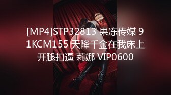 [MP4]STP32813 果冻传媒 91KCM155 天降千金在我床上开腿扣逼 莉娜 VIP0600