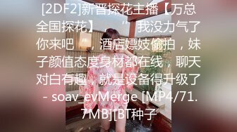 [2DF2]新晋探花主播【万总全国探花】，‘’我没力气了你来吧“，酒店嫖妓偷拍，妹子颜值态度身材都在线，聊天对白有趣，就是设备得升级了 - soav_evMerge [MP4/71.7MB][BT种子