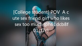 [College student] POV  A cute sex friend girl who likes sex too much (ph61dcb8f01cf7c)