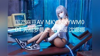 国产麻豆AV MKY MKYWM004 光棍罗曼史 白沛瑶 沈娜娜