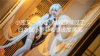 小宝又一次把小姑娘操难过了白衣服小萝莉表情极度痛苦