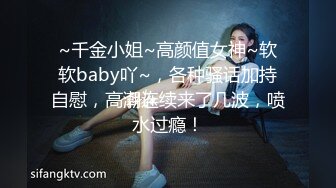 ~千金小姐~高颜值女神~软软baby吖~，各种骚话加持自慰，高潮连续来了几波，喷水过瘾！