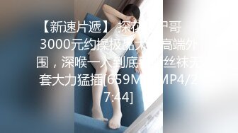 【新速片遞】 探花肥尸哥❤️3000元约操极品大奶高端外围，深喉一入到底手撕丝袜无套大力猛插[659MB/MP4/27:44]