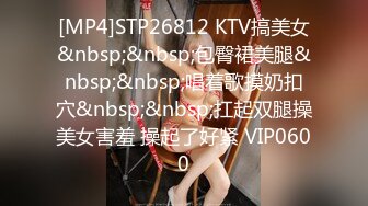 [MP4]STP26812 KTV搞美女&nbsp;&nbsp;包臀裙美腿&nbsp;&nbsp;唱着歌摸奶扣穴&nbsp;&nbsp;扛起双腿操美女害羞 操起了好紧 VIP0600