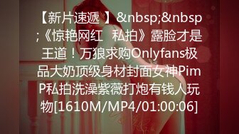 【新片速遞 】&nbsp;&nbsp;《惊艳网红✅私拍》露脸才是王道！万狼求购Onlyfans极品大奶顶级身材封面女神PimP私拍洗澡紫薇打炮有钱人玩物[1610M/MP4/01:00:06]