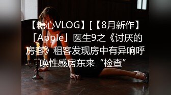 【糖心VLOG】[【8月新作】「Apple」医生9之《讨厌的房客》租客发现房中有异响呼唤性感房东来“检查”