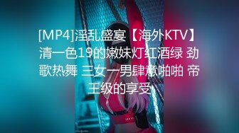 [MP4]淫乱盛宴【海外KTV】清一色19的嫩妹灯红酒绿 劲歌热舞 三女一男肆意啪啪 帝王级的享受