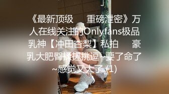 《最新顶级☀️重磅泄密》万人在线关注的Onlyfans极品乳神【冲田杏梨】私拍☀️豪乳大肥臀揉搓挑逗~要了命了~感觉又大了 (1)